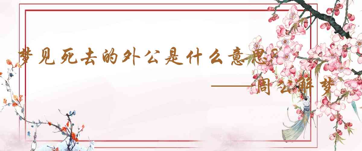 周公解夢,夢見死去的外公是什麼意思,夢到死去的外公好不好