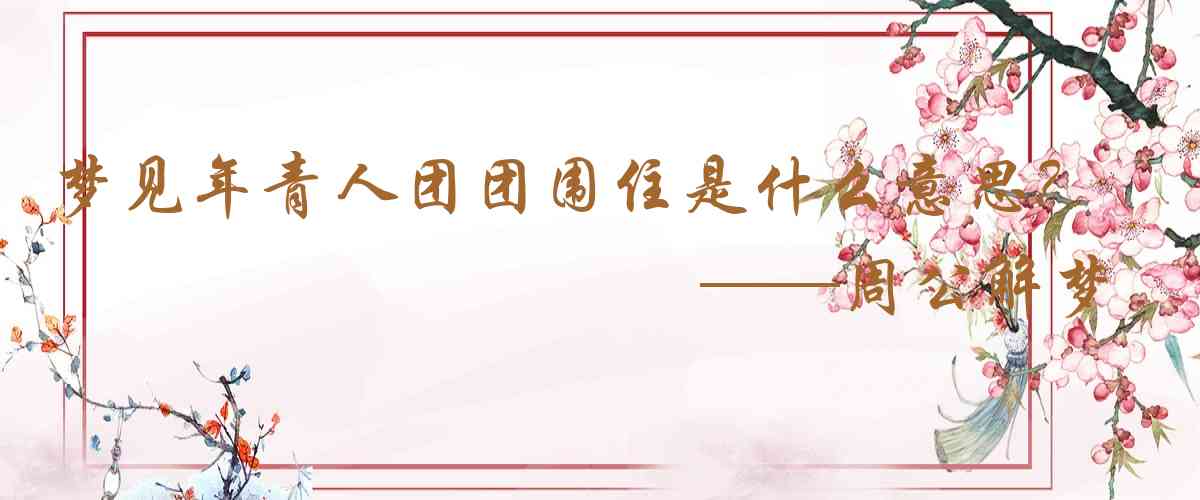 周公解夢,夢見年青人團團圍住是什麼意思，夢到年青人團團圍住好不好