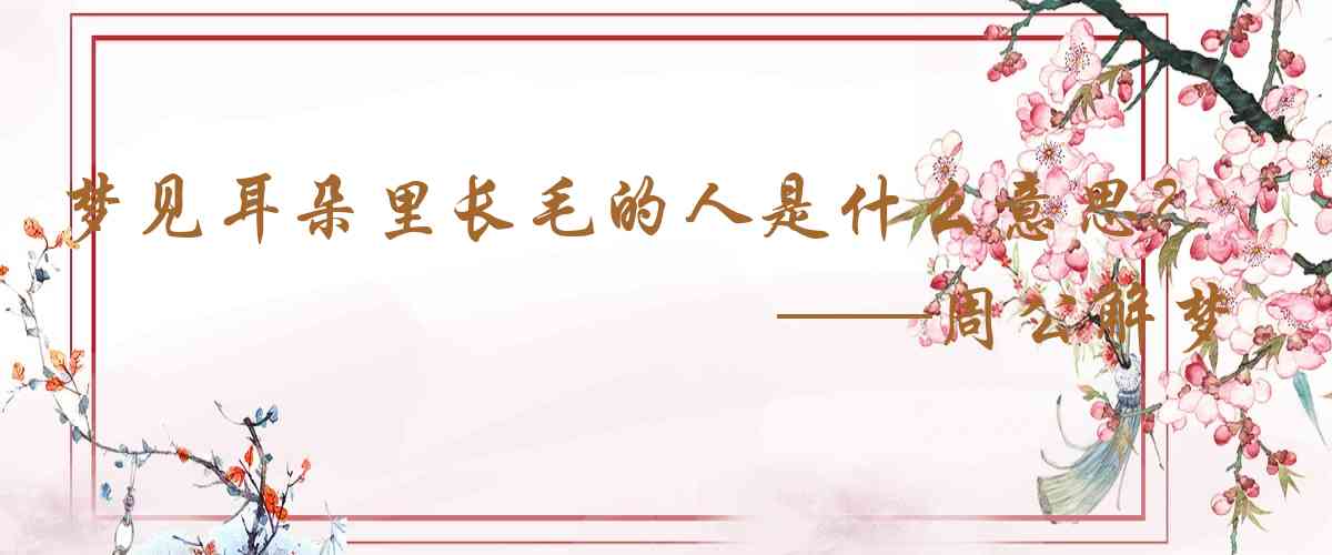 周公解夢,夢見耳朵里長毛的人是什麼意思，夢到耳朵里長毛的人好不好